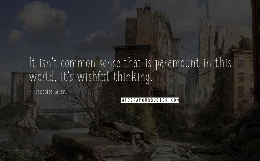 Francoise Sagan Quotes: It isn't common sense that is paramount in this world, it's wishful thinking.