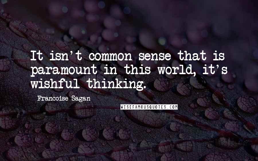 Francoise Sagan Quotes: It isn't common sense that is paramount in this world, it's wishful thinking.