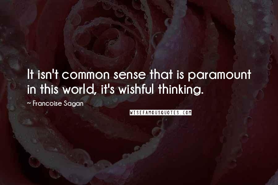 Francoise Sagan Quotes: It isn't common sense that is paramount in this world, it's wishful thinking.