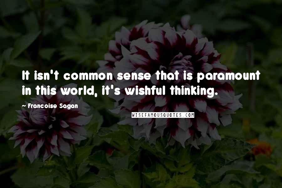 Francoise Sagan Quotes: It isn't common sense that is paramount in this world, it's wishful thinking.