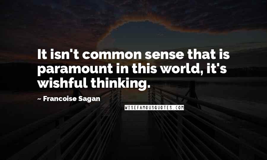 Francoise Sagan Quotes: It isn't common sense that is paramount in this world, it's wishful thinking.