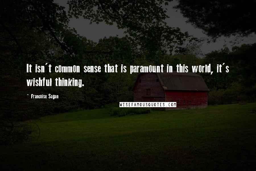 Francoise Sagan Quotes: It isn't common sense that is paramount in this world, it's wishful thinking.