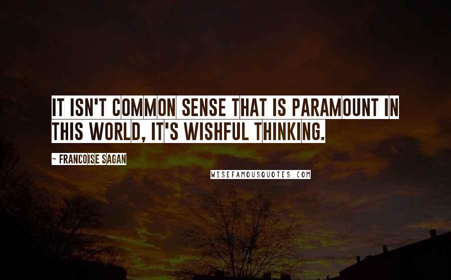 Francoise Sagan Quotes: It isn't common sense that is paramount in this world, it's wishful thinking.