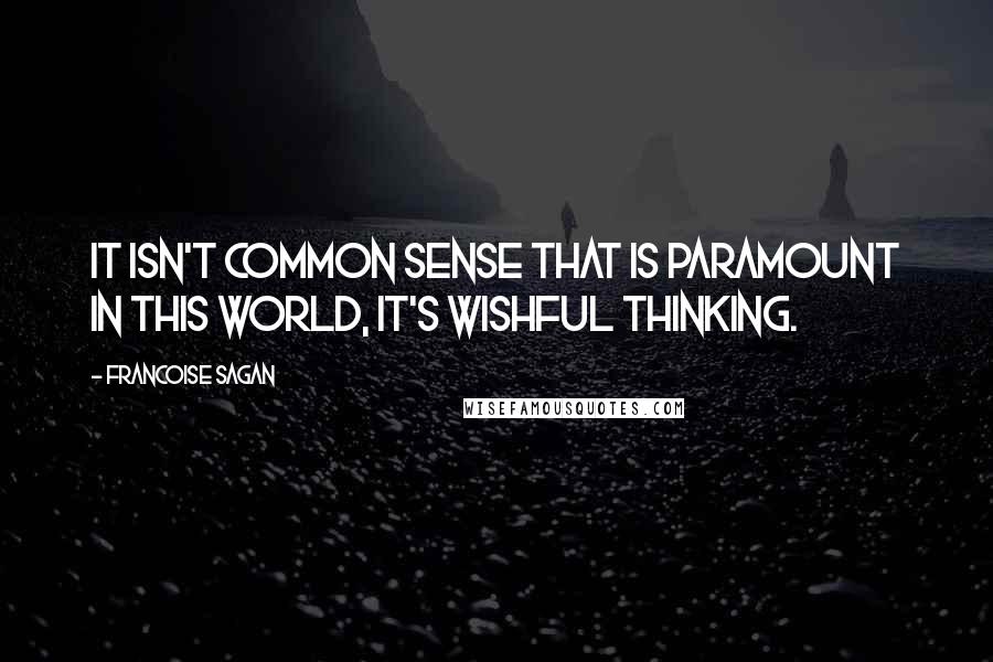 Francoise Sagan Quotes: It isn't common sense that is paramount in this world, it's wishful thinking.