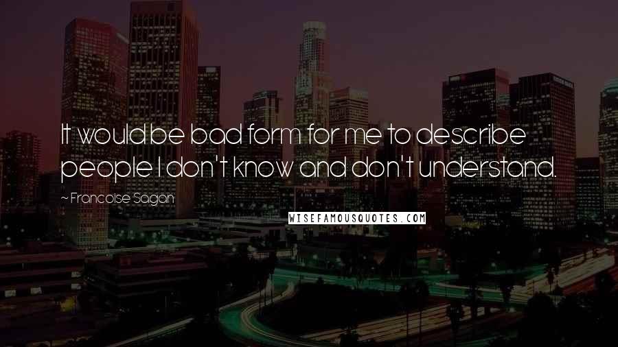 Francoise Sagan Quotes: It would be bad form for me to describe people I don't know and don't understand.