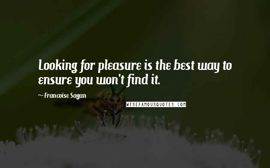 Francoise Sagan Quotes: Looking for pleasure is the best way to ensure you won't find it.
