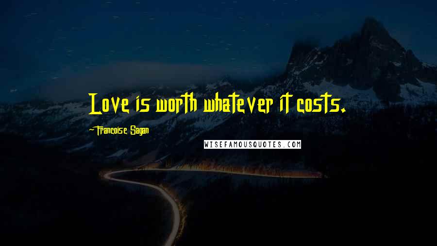 Francoise Sagan Quotes: Love is worth whatever it costs.