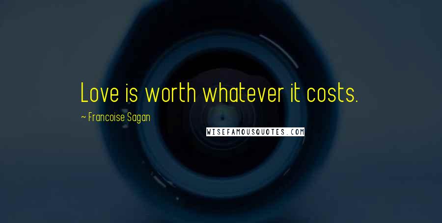 Francoise Sagan Quotes: Love is worth whatever it costs.