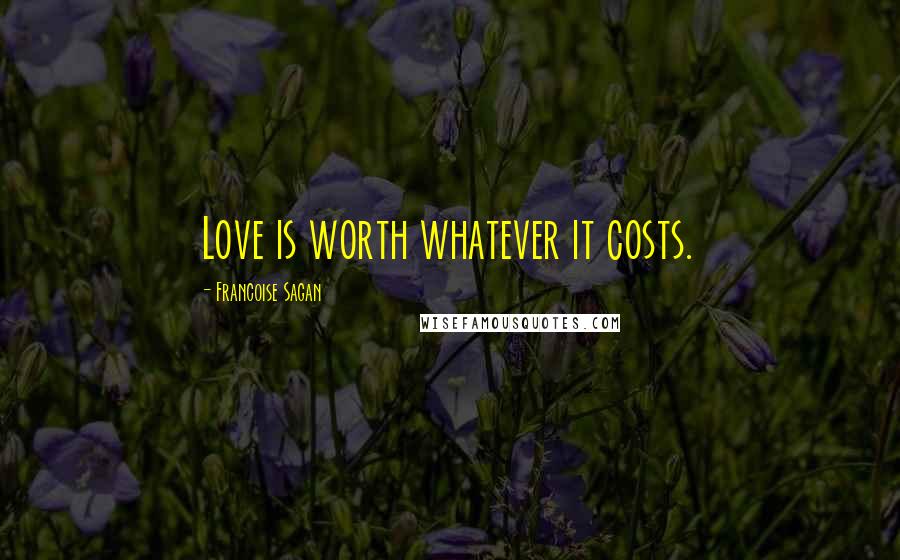 Francoise Sagan Quotes: Love is worth whatever it costs.