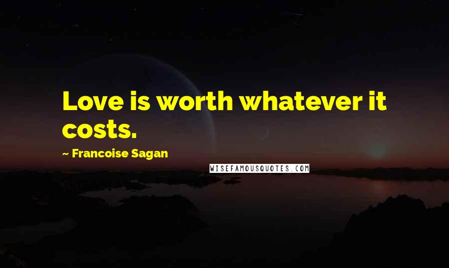 Francoise Sagan Quotes: Love is worth whatever it costs.