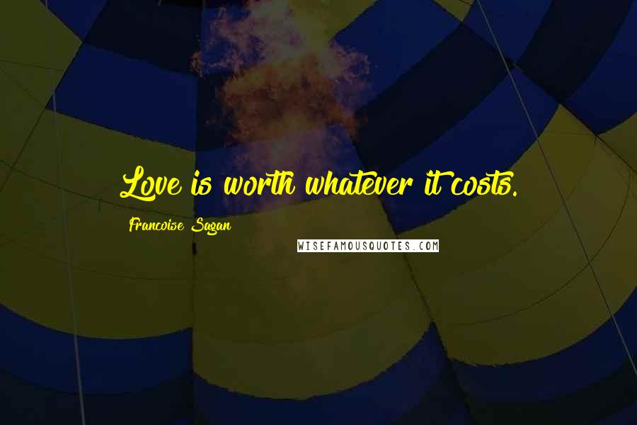 Francoise Sagan Quotes: Love is worth whatever it costs.