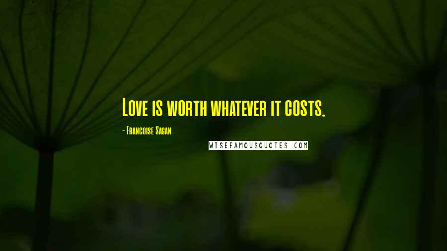 Francoise Sagan Quotes: Love is worth whatever it costs.