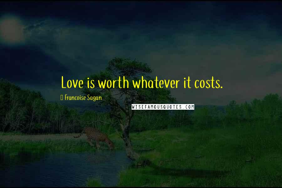 Francoise Sagan Quotes: Love is worth whatever it costs.