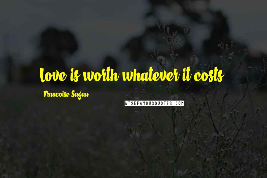 Francoise Sagan Quotes: Love is worth whatever it costs.