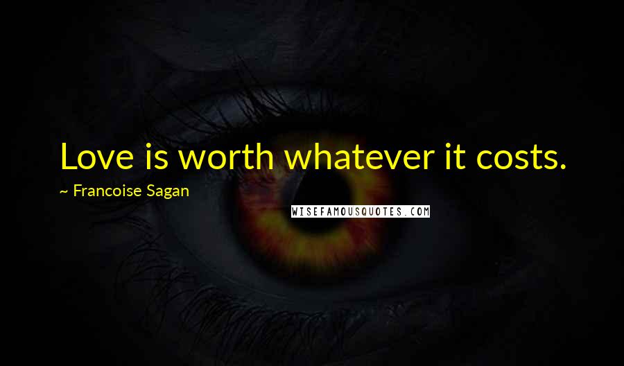 Francoise Sagan Quotes: Love is worth whatever it costs.