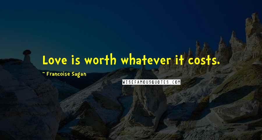 Francoise Sagan Quotes: Love is worth whatever it costs.