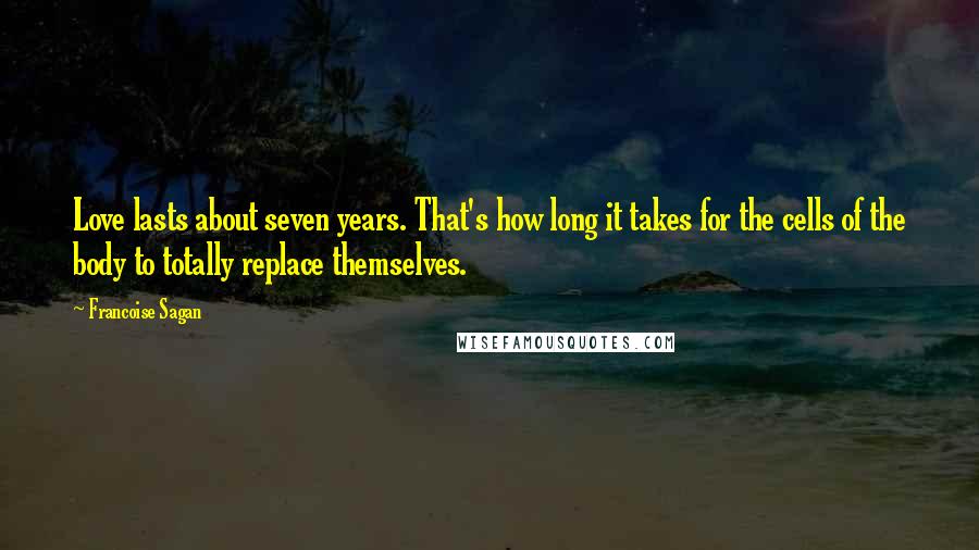 Francoise Sagan Quotes: Love lasts about seven years. That's how long it takes for the cells of the body to totally replace themselves.