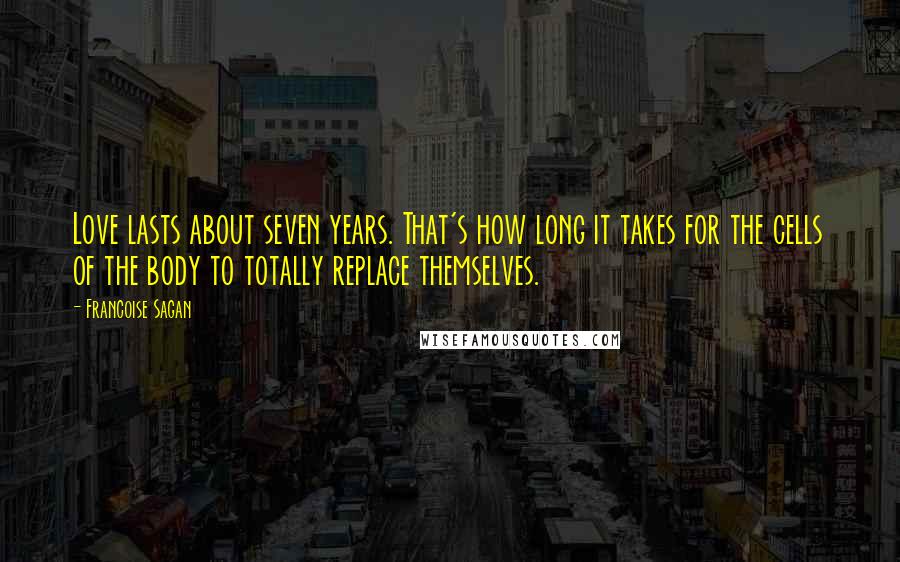Francoise Sagan Quotes: Love lasts about seven years. That's how long it takes for the cells of the body to totally replace themselves.