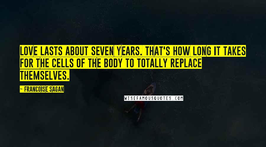 Francoise Sagan Quotes: Love lasts about seven years. That's how long it takes for the cells of the body to totally replace themselves.