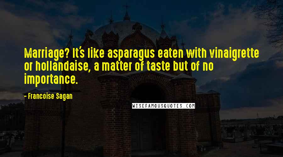 Francoise Sagan Quotes: Marriage? It's like asparagus eaten with vinaigrette or hollandaise, a matter of taste but of no importance.