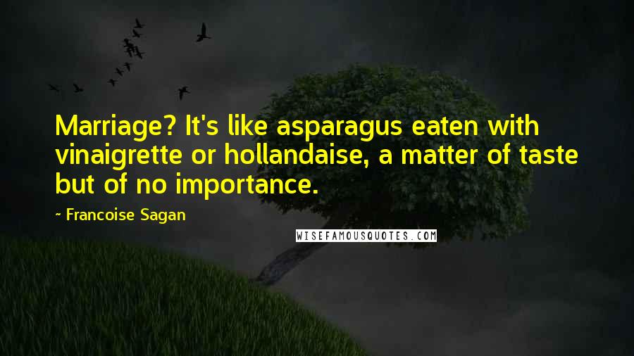 Francoise Sagan Quotes: Marriage? It's like asparagus eaten with vinaigrette or hollandaise, a matter of taste but of no importance.