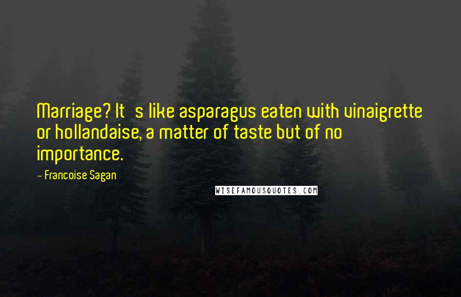 Francoise Sagan Quotes: Marriage? It's like asparagus eaten with vinaigrette or hollandaise, a matter of taste but of no importance.