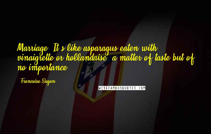 Francoise Sagan Quotes: Marriage? It's like asparagus eaten with vinaigrette or hollandaise, a matter of taste but of no importance.