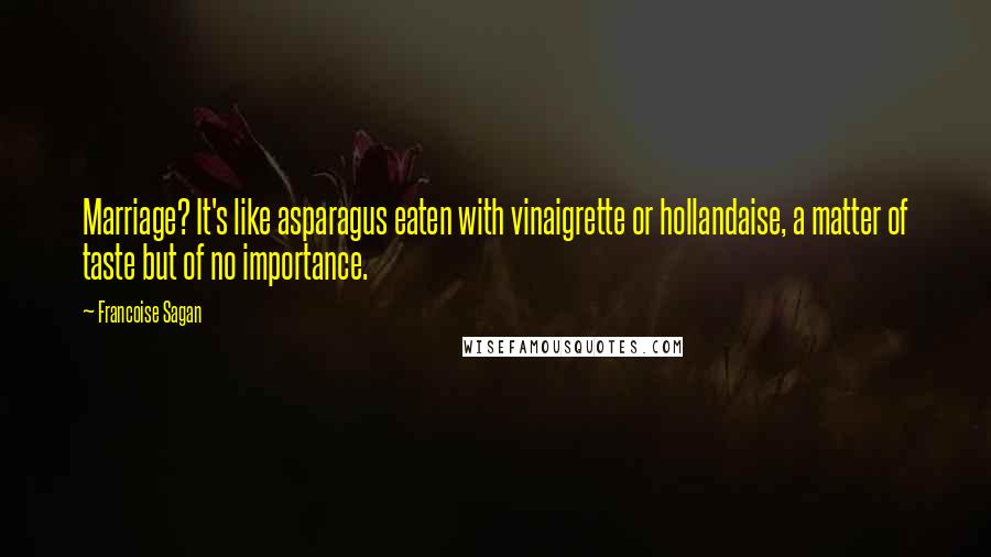 Francoise Sagan Quotes: Marriage? It's like asparagus eaten with vinaigrette or hollandaise, a matter of taste but of no importance.