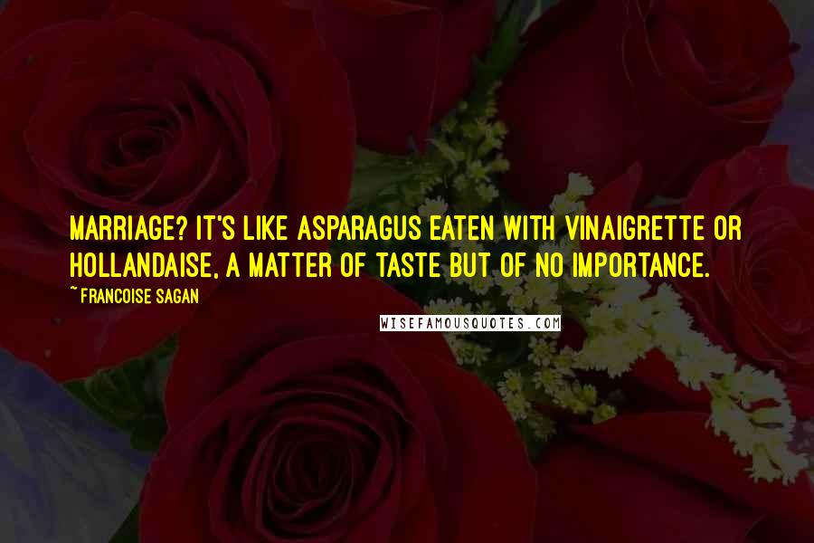 Francoise Sagan Quotes: Marriage? It's like asparagus eaten with vinaigrette or hollandaise, a matter of taste but of no importance.