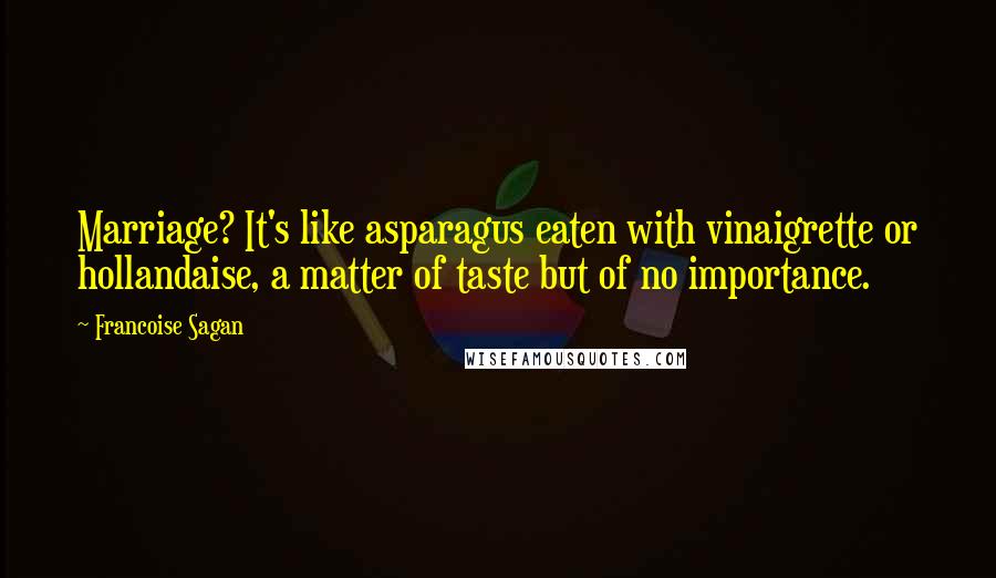 Francoise Sagan Quotes: Marriage? It's like asparagus eaten with vinaigrette or hollandaise, a matter of taste but of no importance.