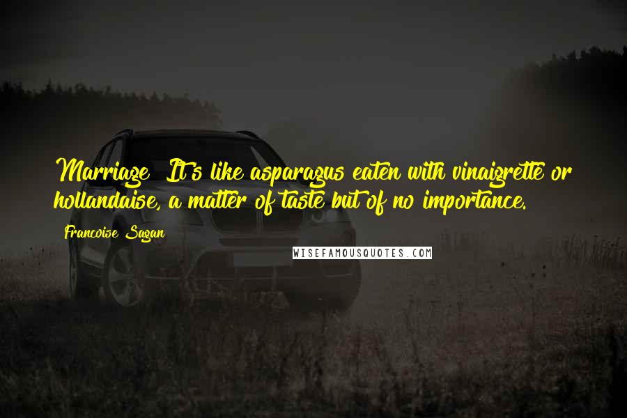 Francoise Sagan Quotes: Marriage? It's like asparagus eaten with vinaigrette or hollandaise, a matter of taste but of no importance.