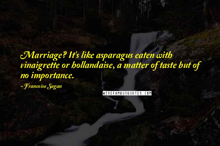 Francoise Sagan Quotes: Marriage? It's like asparagus eaten with vinaigrette or hollandaise, a matter of taste but of no importance.