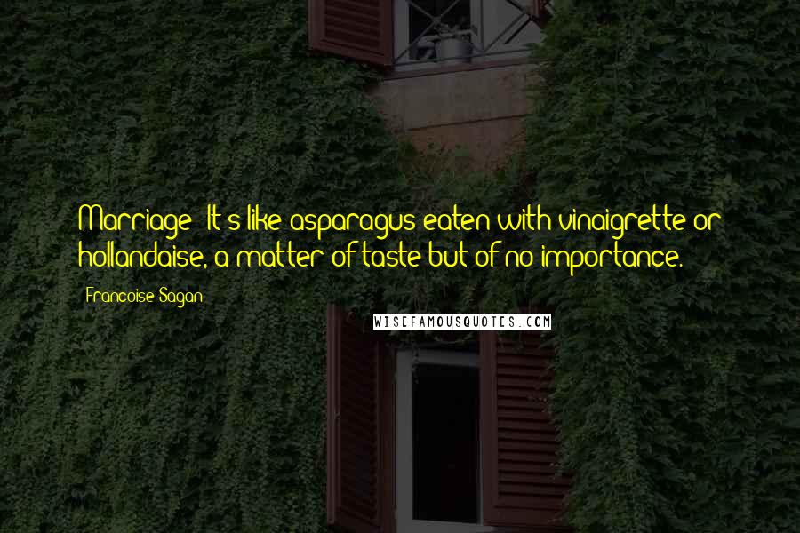 Francoise Sagan Quotes: Marriage? It's like asparagus eaten with vinaigrette or hollandaise, a matter of taste but of no importance.