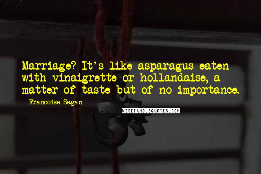 Francoise Sagan Quotes: Marriage? It's like asparagus eaten with vinaigrette or hollandaise, a matter of taste but of no importance.