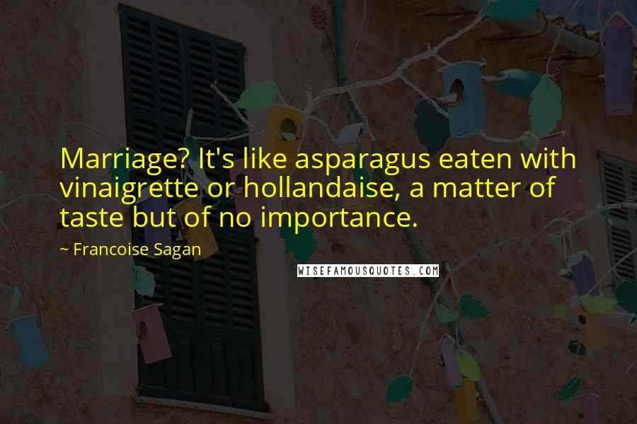 Francoise Sagan Quotes: Marriage? It's like asparagus eaten with vinaigrette or hollandaise, a matter of taste but of no importance.