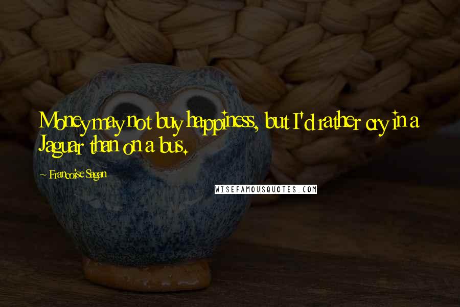 Francoise Sagan Quotes: Money may not buy happiness, but I'd rather cry in a Jaguar than on a bus.