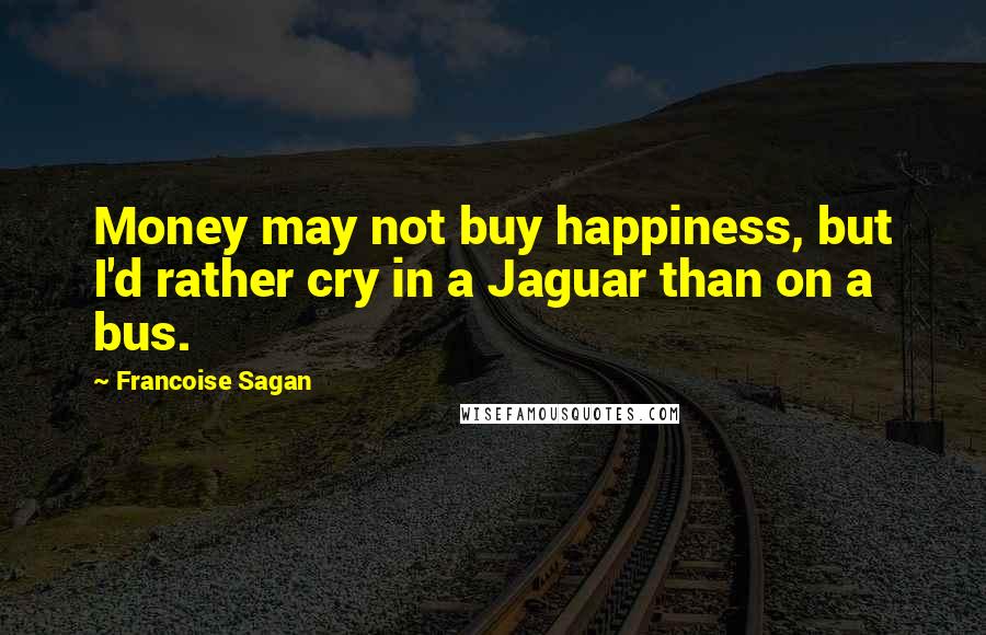 Francoise Sagan Quotes: Money may not buy happiness, but I'd rather cry in a Jaguar than on a bus.