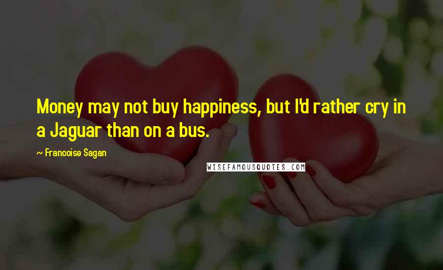 Francoise Sagan Quotes: Money may not buy happiness, but I'd rather cry in a Jaguar than on a bus.