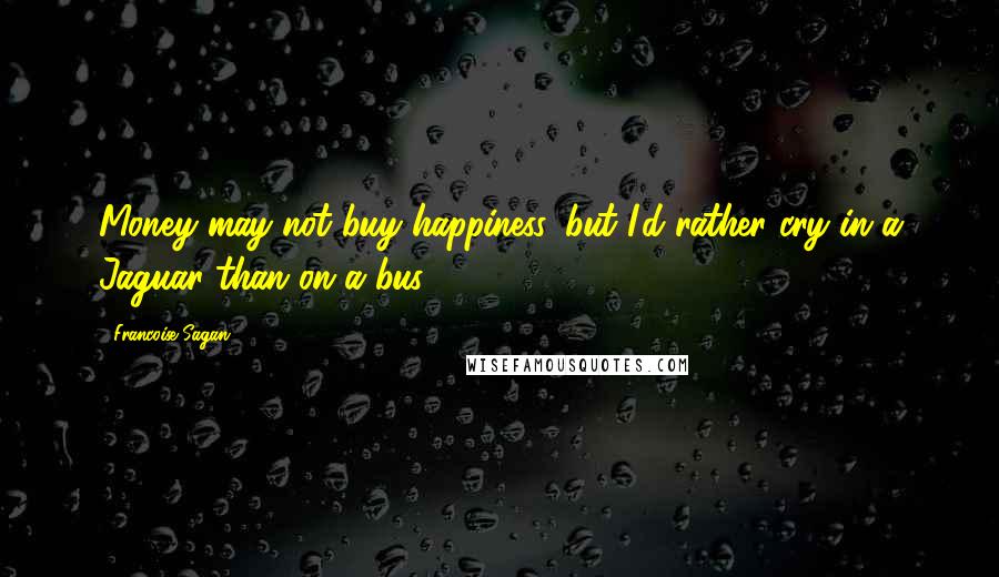 Francoise Sagan Quotes: Money may not buy happiness, but I'd rather cry in a Jaguar than on a bus.