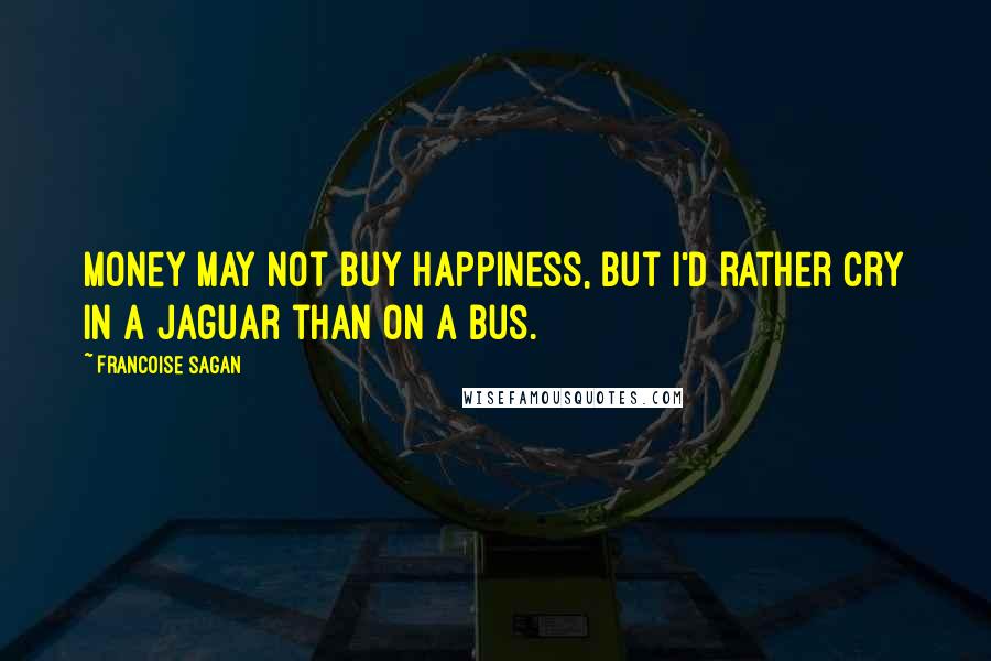 Francoise Sagan Quotes: Money may not buy happiness, but I'd rather cry in a Jaguar than on a bus.