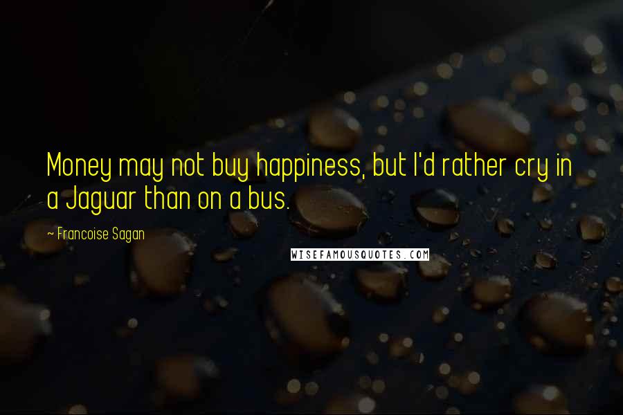 Francoise Sagan Quotes: Money may not buy happiness, but I'd rather cry in a Jaguar than on a bus.