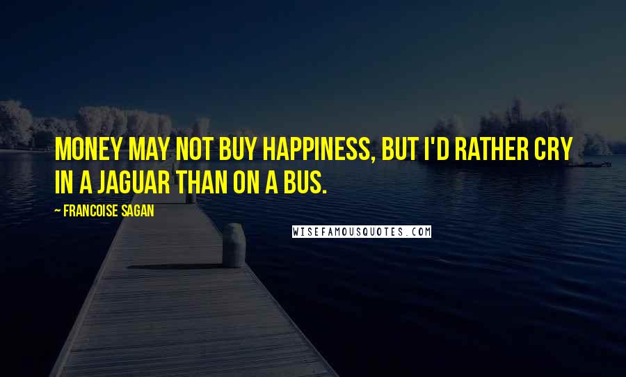 Francoise Sagan Quotes: Money may not buy happiness, but I'd rather cry in a Jaguar than on a bus.