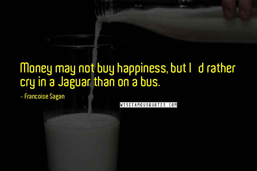 Francoise Sagan Quotes: Money may not buy happiness, but I'd rather cry in a Jaguar than on a bus.