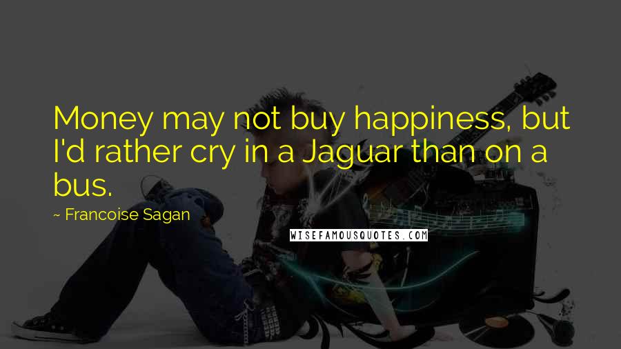 Francoise Sagan Quotes: Money may not buy happiness, but I'd rather cry in a Jaguar than on a bus.