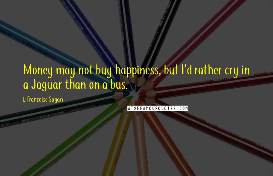Francoise Sagan Quotes: Money may not buy happiness, but I'd rather cry in a Jaguar than on a bus.