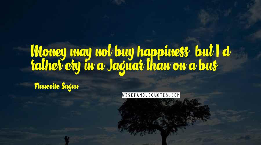 Francoise Sagan Quotes: Money may not buy happiness, but I'd rather cry in a Jaguar than on a bus.