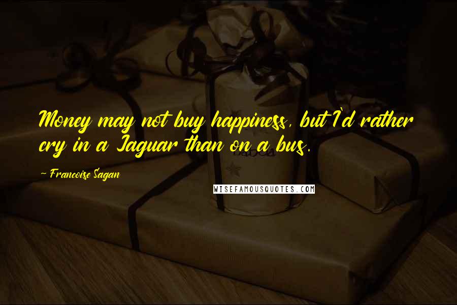 Francoise Sagan Quotes: Money may not buy happiness, but I'd rather cry in a Jaguar than on a bus.