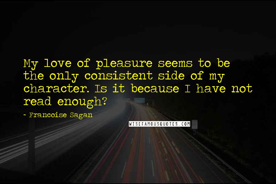 Francoise Sagan Quotes: My love of pleasure seems to be the only consistent side of my character. Is it because I have not read enough?