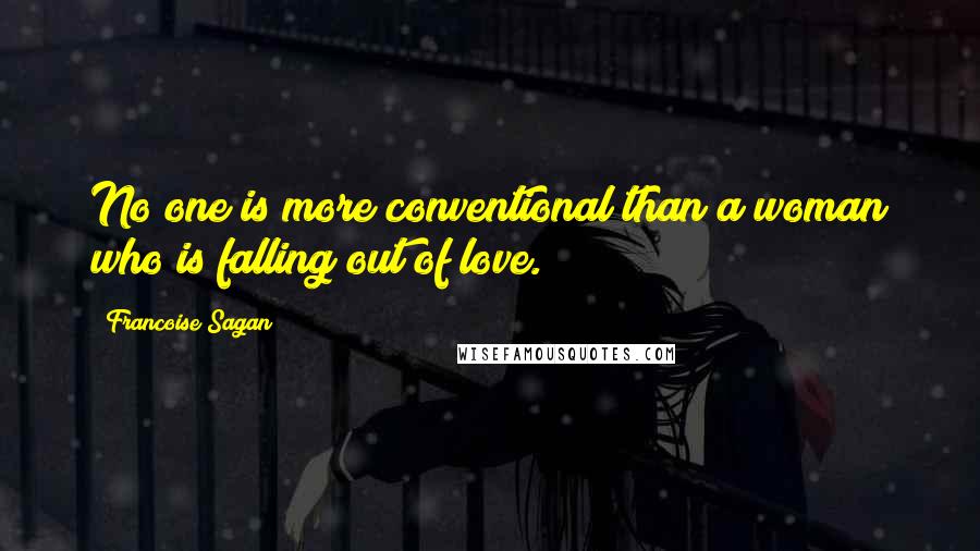 Francoise Sagan Quotes: No one is more conventional than a woman who is falling out of love.