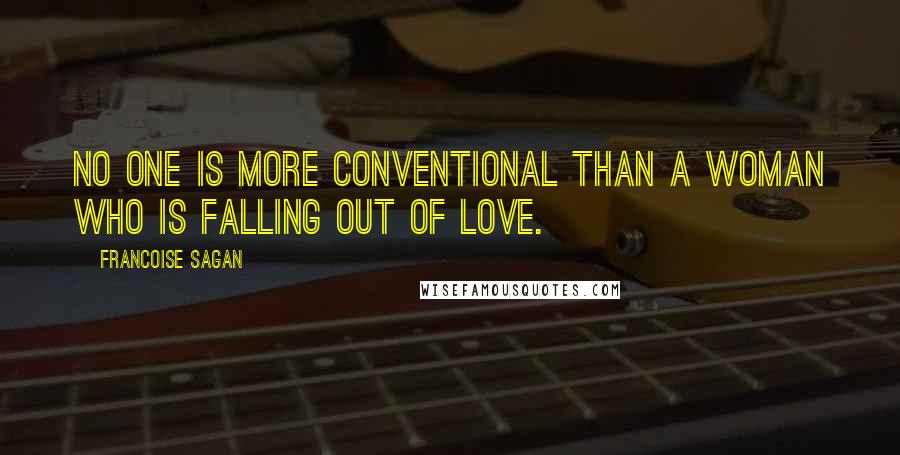 Francoise Sagan Quotes: No one is more conventional than a woman who is falling out of love.